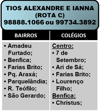 Tio Alexandre e Tia Ianna - Rota C. Telefones: 98888-1066 ou 98102-1066.
Bairros: Amadeu Furtado, Benfica, Farias Brito, Parque Araxá, Parquelândia, Rodolfo Teófilo, São Gerardo.
Colégios: 7 de Setembro (Centro), Ari de Sá (Centro), Farias Brito (Centro), Lourenço Filho (Centro), Christus (Benfica).